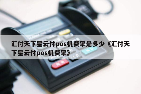 汇付天下pos机价格多少_汇付天下大机_汇付天下pos机型号