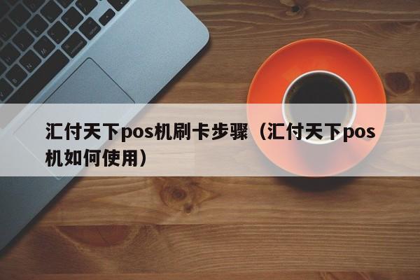 汇付天下pos机刷卡步骤（汇付天下pos机如何使用） 汇付天下pos机刷卡步骤 第1张