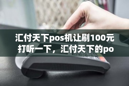 汇付天下pos机办理需要 汇付天下pos机让刷100元 打听一下，汇付天下的pos机怎么样