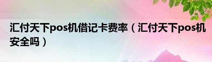 汇付天下pos机费率0.38 汇付天下POS机费率查询及2023年费率预测