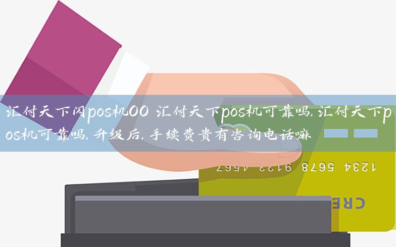 汇付天下闪pos机00 汇付天下pos机可靠吗,汇付天下pos机可靠吗,升级后,手续费贵有咨询电话嘛